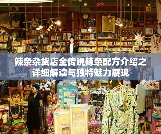 辣条杂货店全传说辣条配方介绍之详细解读与独特魅力展现