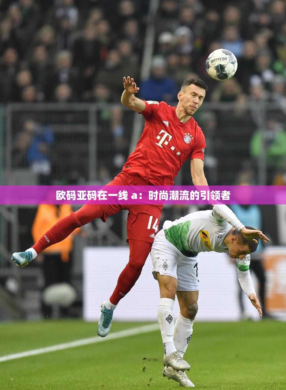 欧码亚码在一线 a：时尚潮流的引领者