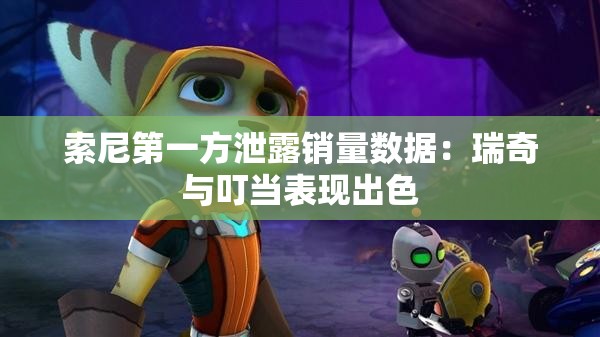索尼第一方泄露销量数据：瑞奇与叮当表现出色