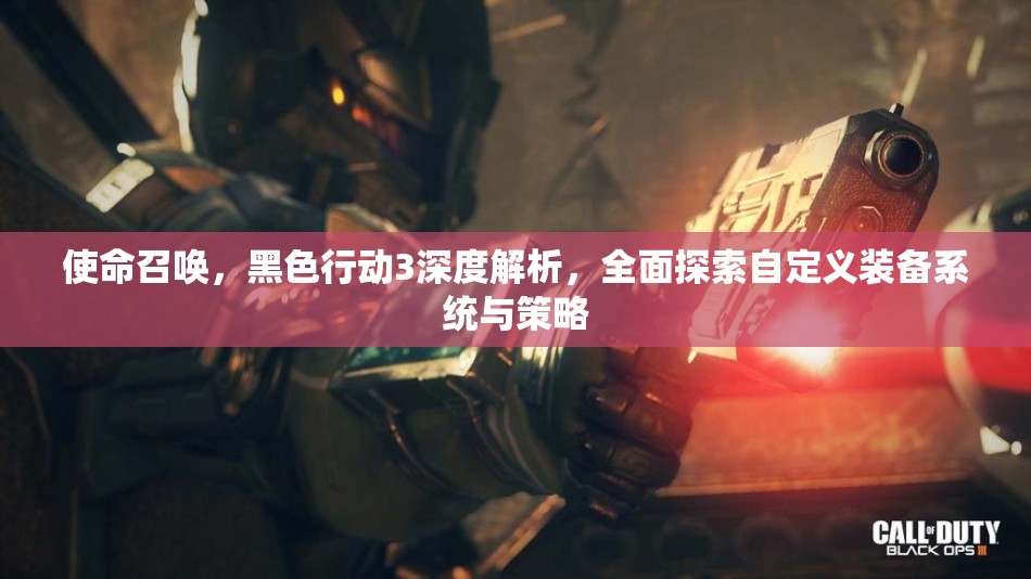 使命召唤，黑色行动3深度解析，全面探索自定义装备系统与策略