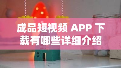 成品短视频 APP 下载有哪些详细介绍及推荐