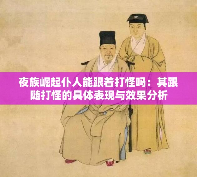 夜族崛起仆人能跟着打怪吗：其跟随打怪的具体表现与效果分析