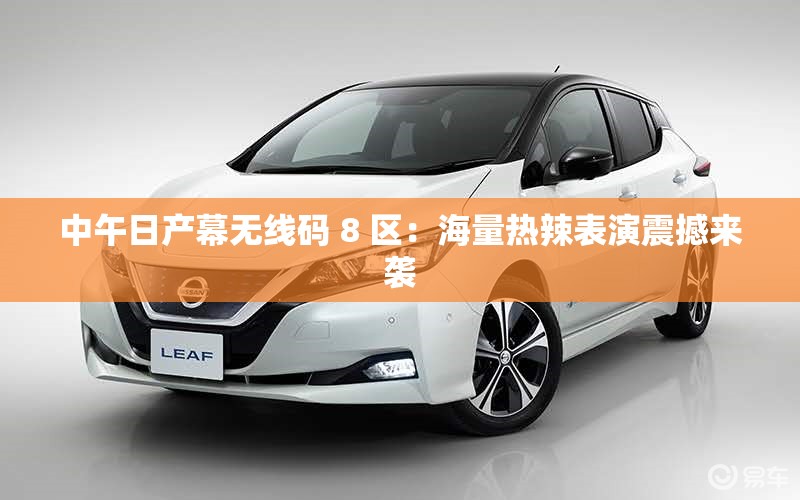 中午日产幕无线码 8 区：海量热辣表演震撼来袭