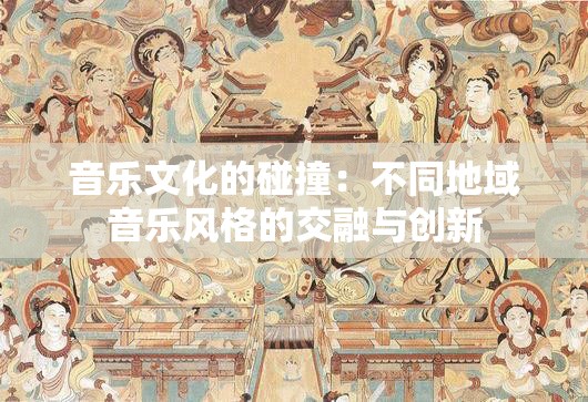 音乐文化的碰撞：不同地域音乐风格的交融与创新