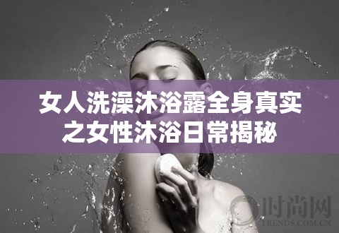女人洗澡沐浴露全身真实之女性沐浴日常揭秘