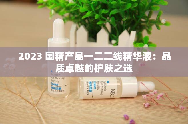 2023 国精产品一二二线精华液：品质卓越的护肤之选