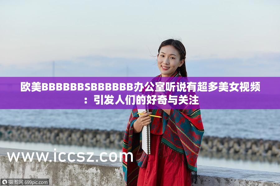 欧美BBBBBBSBBBBBB办公室听说有超多美女视频：引发人们的好奇与关注