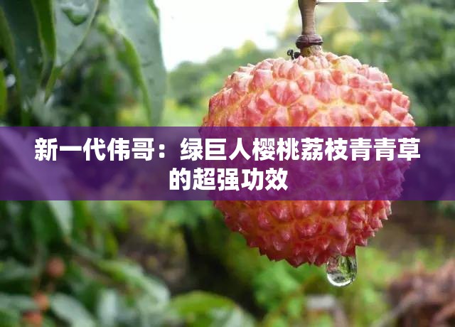新一代伟哥：绿巨人樱桃荔枝青青草的超强功效