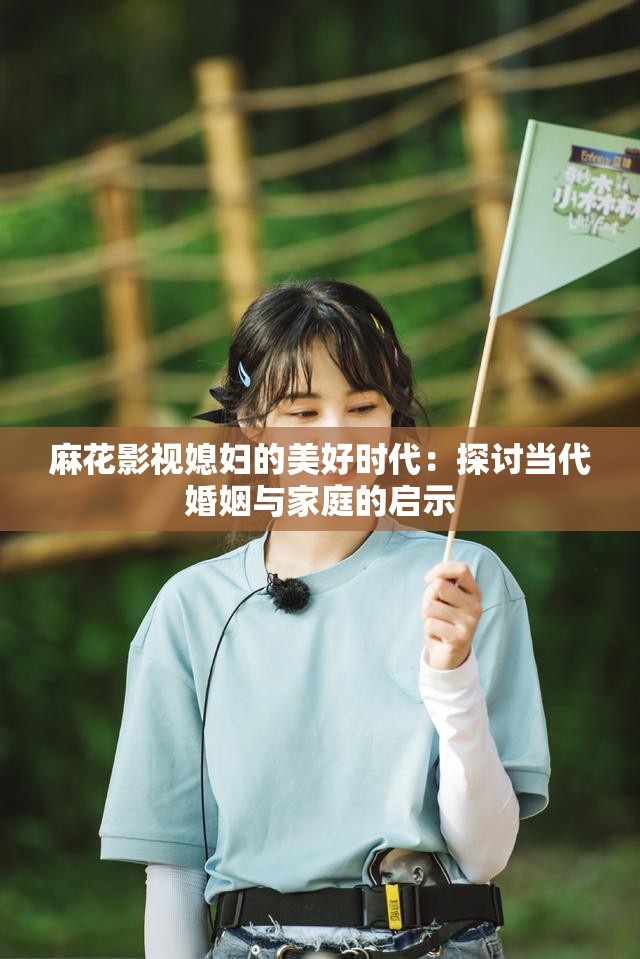 麻花影视媳妇的美好时代：探讨当代婚姻与家庭的启示