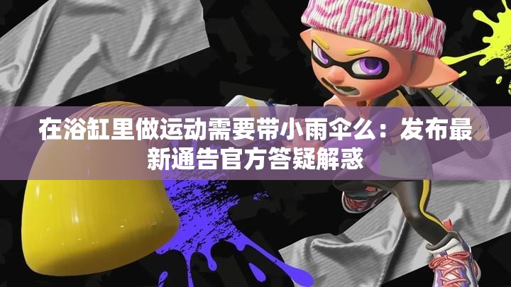 在浴缸里做运动需要带小雨伞么：发布最新通告官方答疑解惑