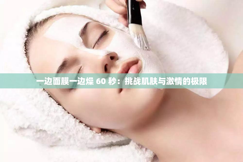 一边面膜一边燥 60 秒：挑战肌肤与激情的极限