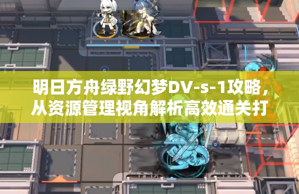 明日方舟绿野幻梦DV-s-1攻略，从资源管理视角解析高效通关打法
