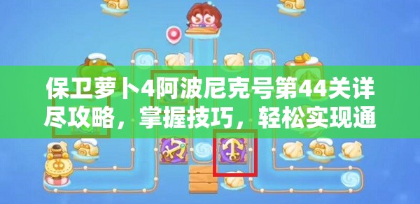 保卫萝卜4阿波尼克号第44关详尽攻略，掌握技巧，轻松实现通关梦想