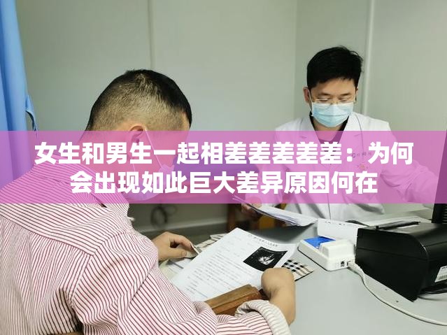 女生和男生一起相差差差差差：为何会出现如此巨大差异原因何在