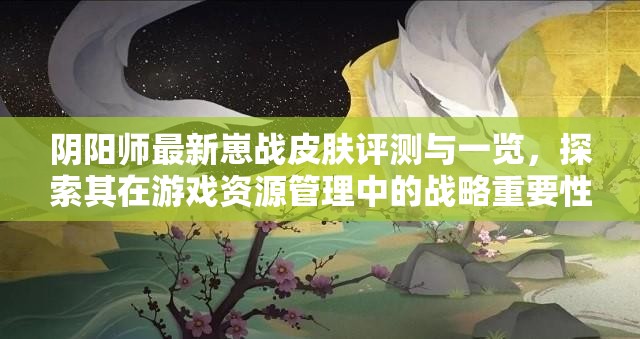 阴阳师最新崽战皮肤评测与一览，探索其在游戏资源管理中的战略重要性
