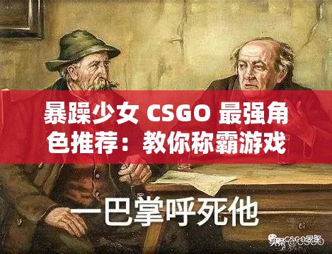暴躁少女 CSGO 最强角色推荐：教你称霸游戏战场
