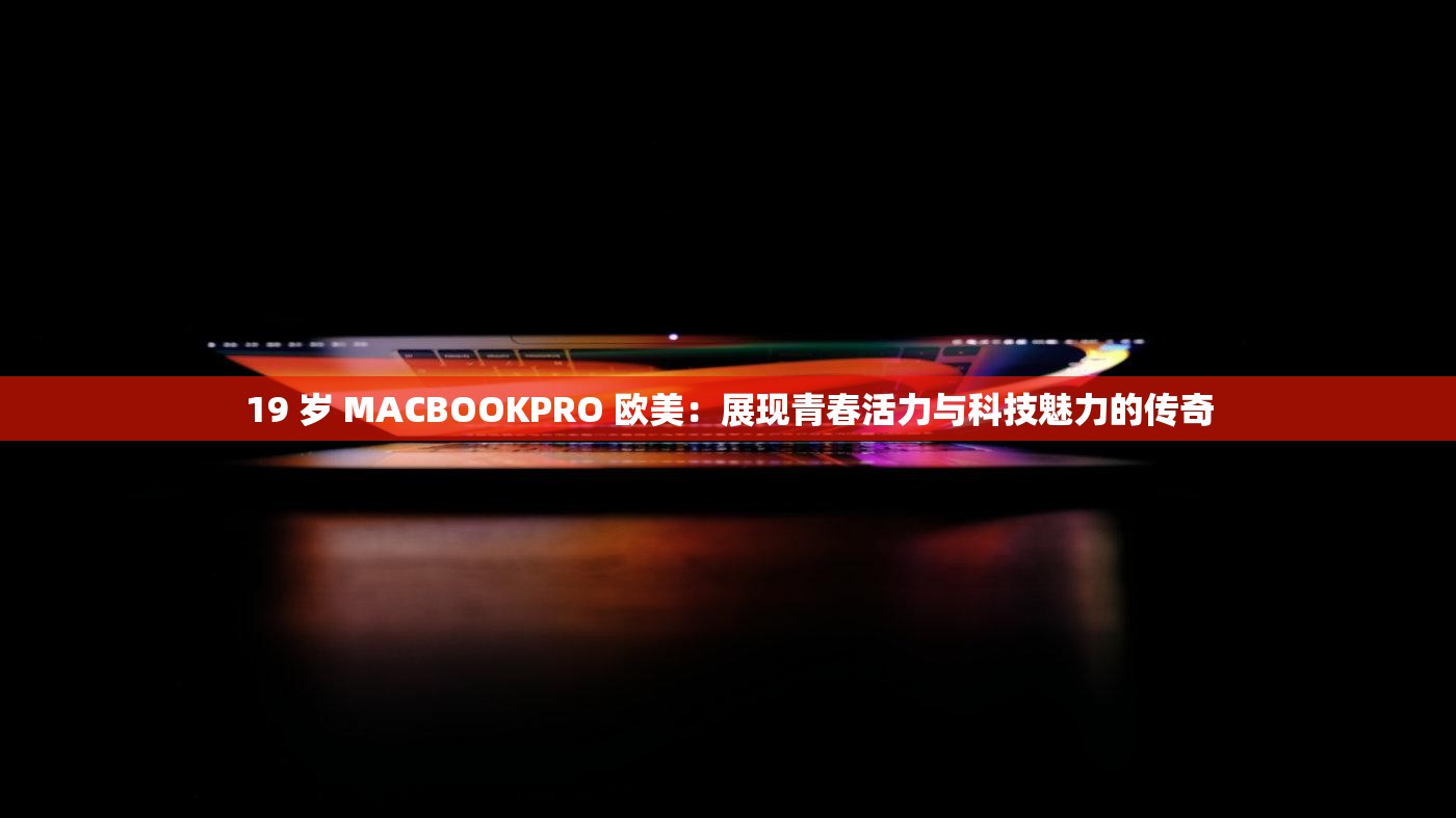 19 岁 MACBOOKPRO 欧美：展现青春活力与科技魅力的传奇