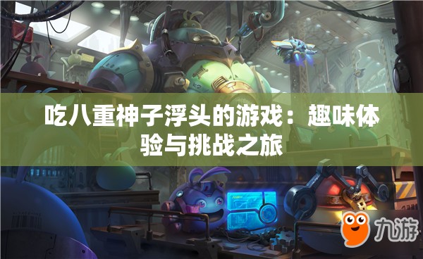 吃八重神子浮头的游戏：趣味体验与挑战之旅