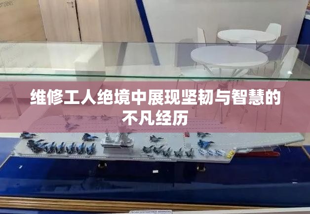 维修工人绝境中展现坚韧与智慧的不凡经历