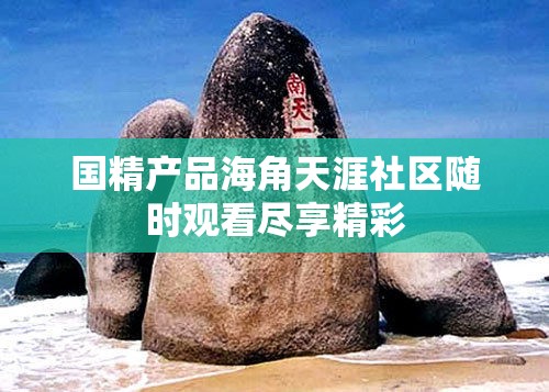 国精产品海角天涯社区随时观看尽享精彩