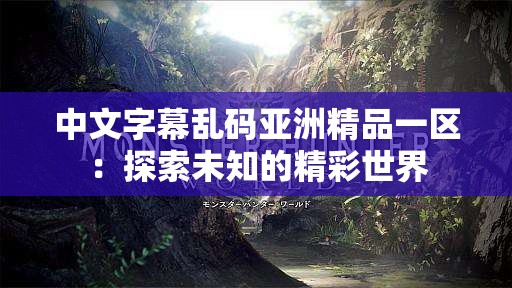 中文字幕乱码亚洲精品一区：探索未知的精彩世界