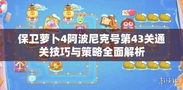 保卫萝卜4阿波尼克号第43关通关技巧与策略全面解析