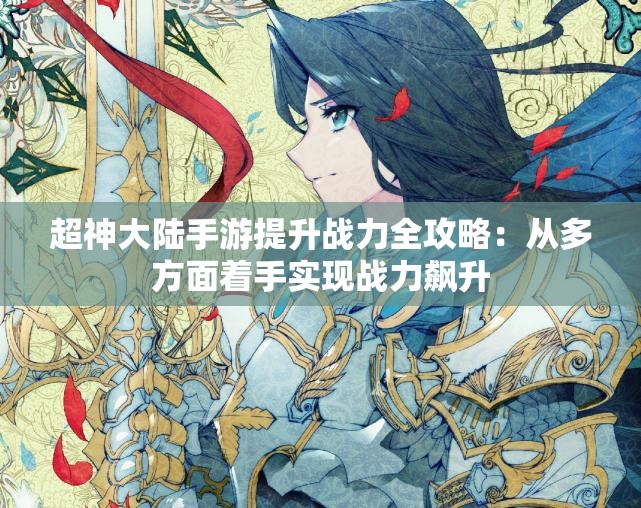 超神大陆手游提升战力全攻略：从多方面着手实现战力飙升