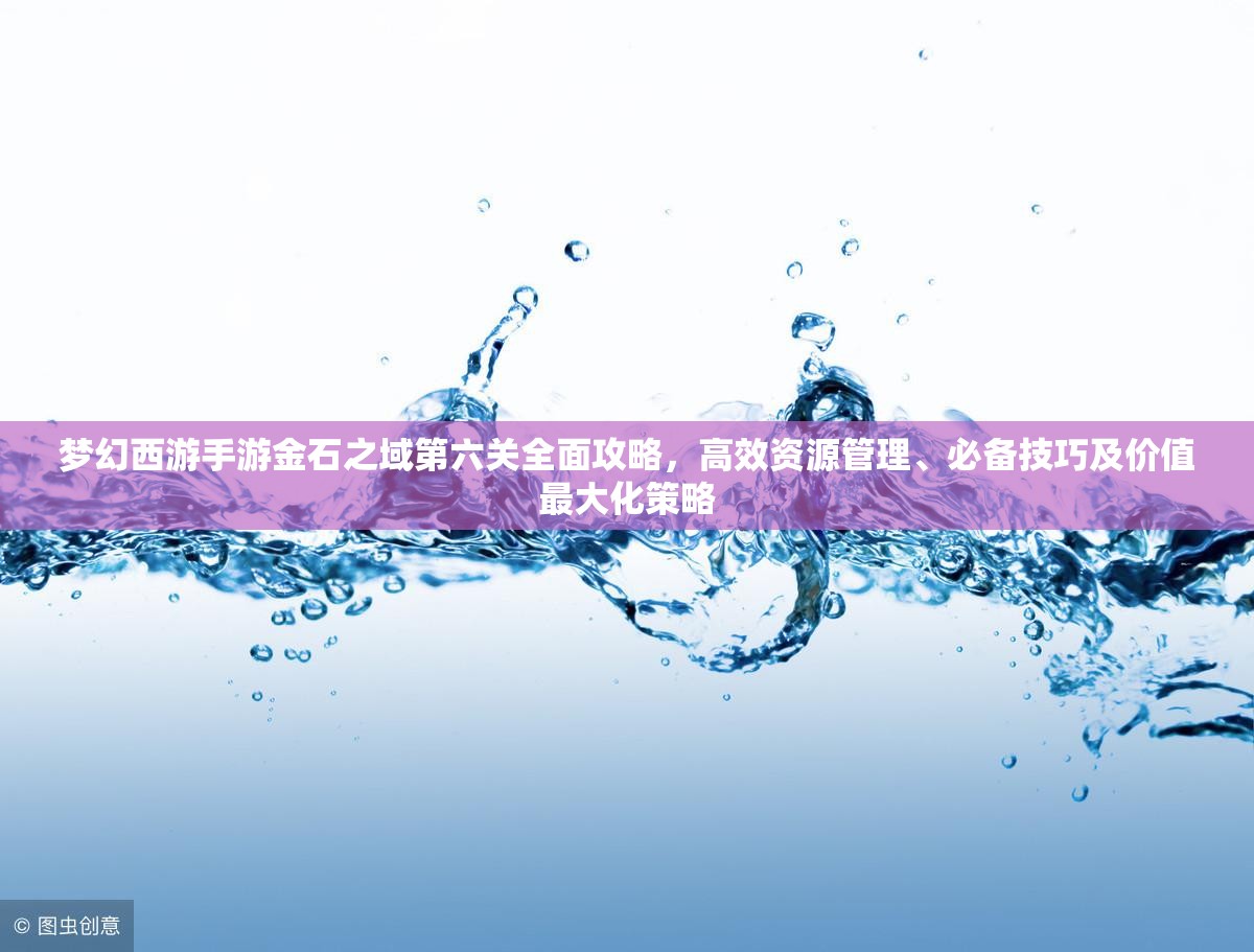 梦幻西游手游金石之域第六关全面攻略，高效资源管理、必备技巧及价值最大化策略