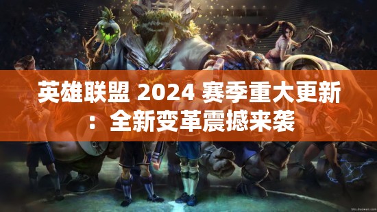 英雄联盟 2024 赛季重大更新：全新变革震撼来袭
