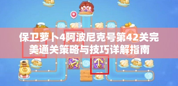 保卫萝卜4阿波尼克号第42关完美通关策略与技巧详解指南