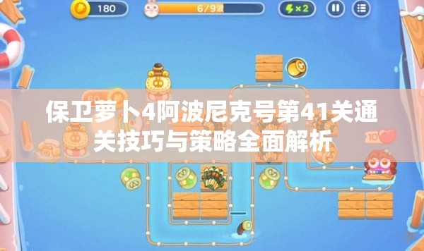 保卫萝卜4阿波尼克号第41关通关技巧与策略全面解析