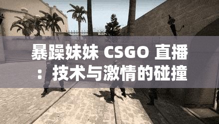 暴躁妹妹 CSGO 直播：技术与激情的碰撞