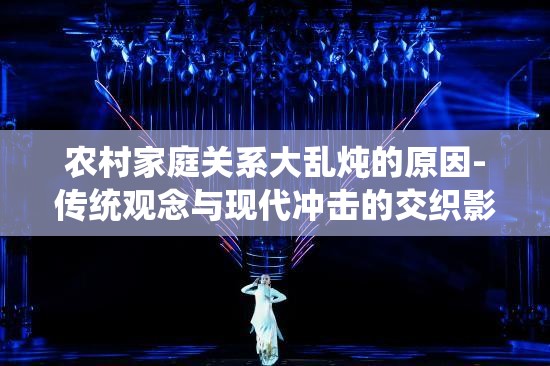 农村家庭关系大乱炖的原因-传统观念与现代冲击的交织影响
