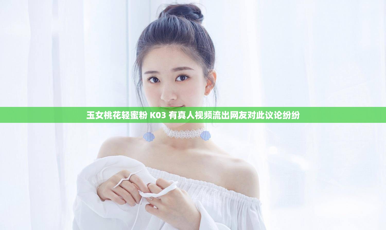 玉女桃花轻蜜粉 K03 有真人视频流出网友对此议论纷纷