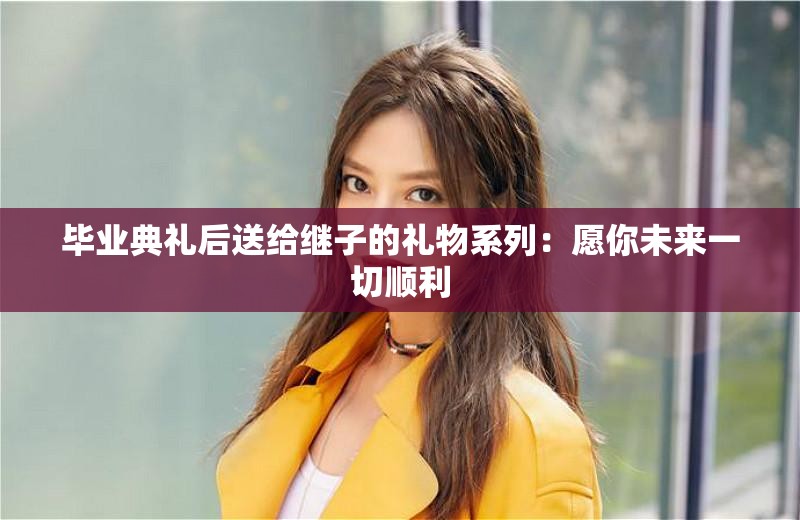 毕业典礼后送给继子的礼物系列：愿你未来一切顺利
