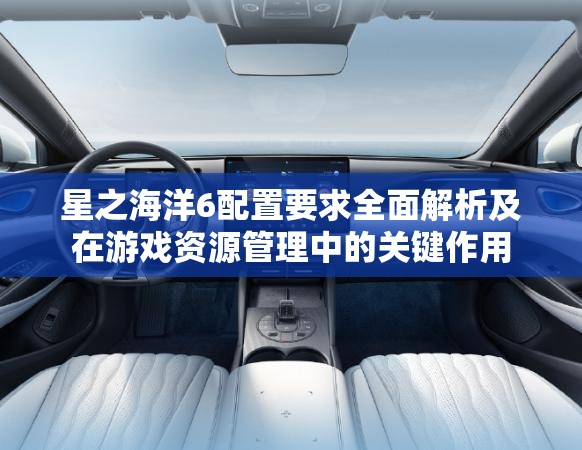 星之海洋6配置要求全面解析及在游戏资源管理中的关键作用