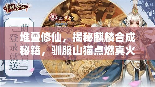 堆叠修仙，揭秘麒麟合成秘籍，驯服山猫点燃真火，铸就独一无二的神兽传奇