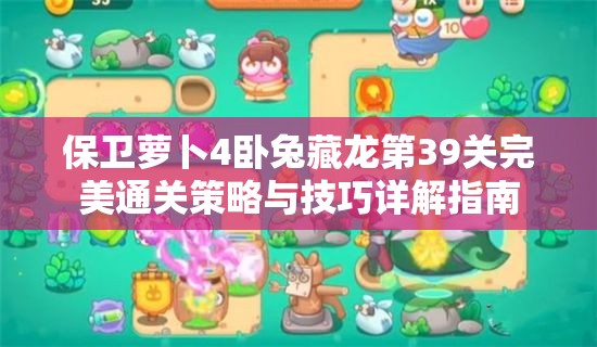 保卫萝卜4卧兔藏龙第39关完美通关策略与技巧详解指南