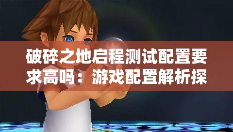 破碎之地启程测试配置要求高吗：游戏配置解析探讨