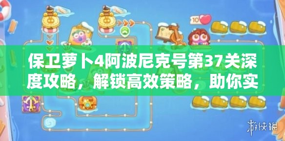 保卫萝卜4阿波尼克号第37关深度攻略，解锁高效策略，助你实现完美通关秘籍