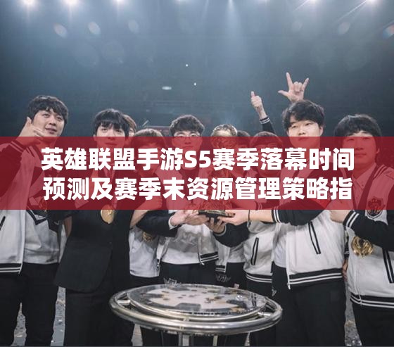 英雄联盟手游S5赛季落幕时间预测及赛季末资源管理策略指南