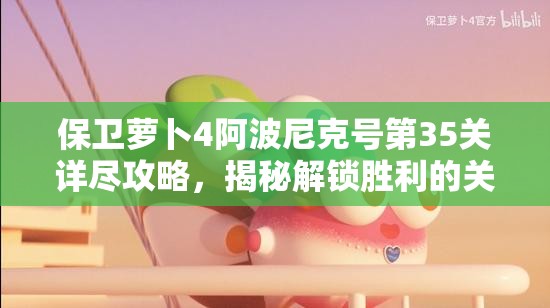保卫萝卜4阿波尼克号第35关详尽攻略，揭秘解锁胜利的关键策略与技巧