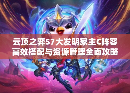 云顶之弈S7大发明家主C阵容高效搭配与资源管理全面攻略