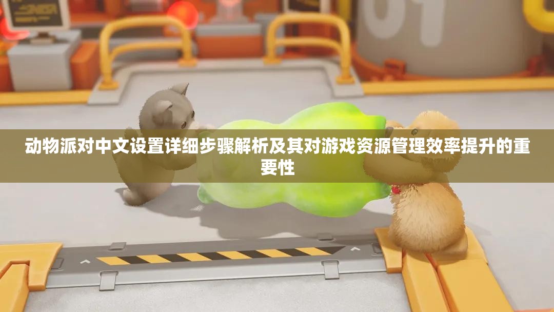 动物派对中文设置详细步骤解析及其对游戏资源管理效率提升的重要性