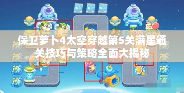 保卫萝卜4太空穿越第5关满星通关技巧与策略全面大揭秘
