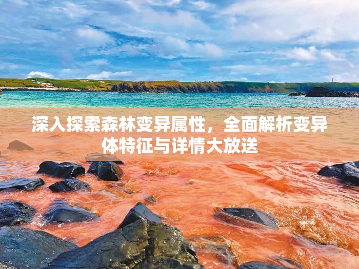 深入探索森林变异属性，全面解析变异体特征与详情大放送