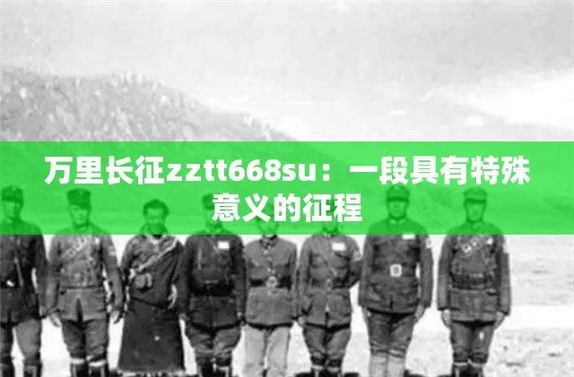 万里长征zztt668su：一段具有特殊意义的征程