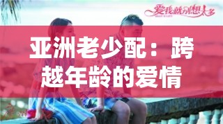 亚洲老少配：跨越年龄的爱情与文化