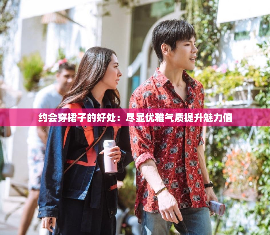 约会穿裙子的好处：尽显优雅气质提升魅力值
