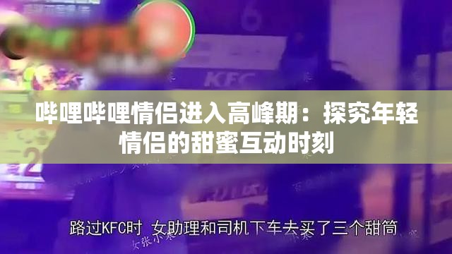 哔哩哔哩情侣进入高峰期：探究年轻情侣的甜蜜互动时刻